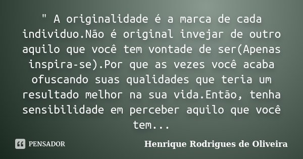 " A originalidade é a marca de cada individuo.Não é original invejar de outro aquilo que você tem vontade de ser(Apenas inspira-se).Por que as vezes você a... Frase de Henrique Rodrigues de Oliveira.