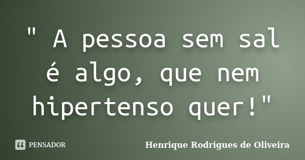 " A pessoa sem sal é algo, que nem hipertenso quer!"... Frase de Henrique Rodrigues de Oliveira.