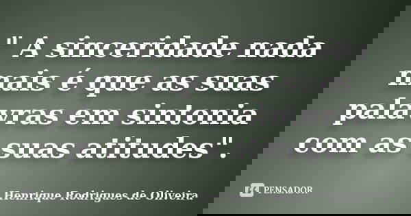 " A sinceridade nada mais é que as suas palavras em sintonia com as suas atitudes".... Frase de Henrique Rodrigues de Oliveira.