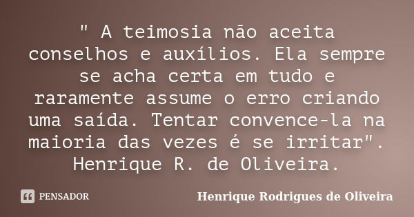 " A teimosia não aceita conselhos e auxílios. Ela sempre se acha certa em tudo e raramente assume o erro criando uma saída. Tentar convence-la na maioria d... Frase de Henrique Rodrigues de Oliveira.