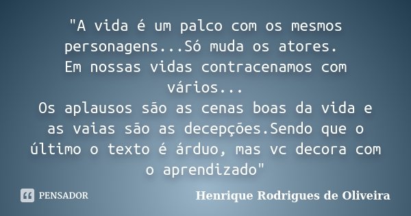 "A vida é um palco com os mesmos personagens...Só muda os atores. Em nossas vidas contracenamos com vários... Os aplausos são as cenas boas da vida e as va... Frase de Henrique Rodrigues de Oliveira.