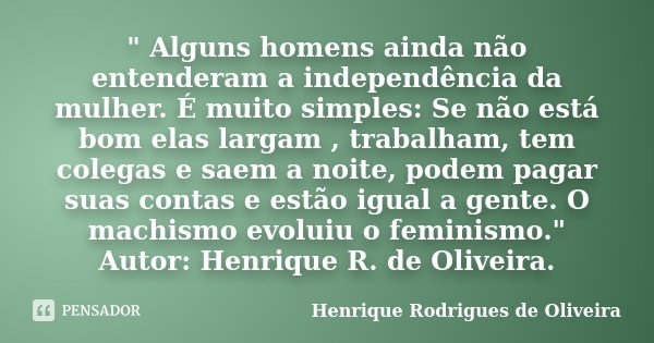 " Alguns homens ainda não entenderam a independência da mulher. É muito simples: Se não está bom elas largam , trabalham, tem colegas e saem a noite, podem... Frase de Henrique Rodrigues de Oliveira.