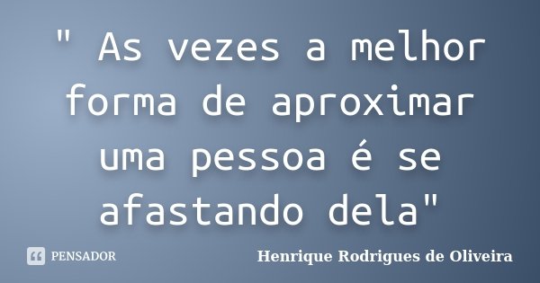 " As vezes a melhor forma de aproximar uma pessoa é se afastando dela"... Frase de Henrique Rodrigues de Oliveira.