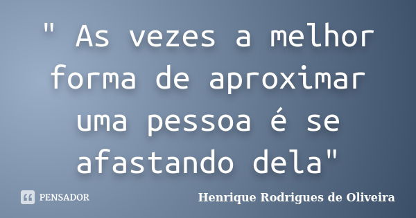 " As vezes a melhor forma de aproximar uma pessoa é se afastando dela"... Frase de Henrique Rodrigues de Oliveira.