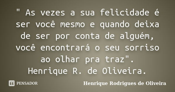 " As vezes a sua felicidade é ser você mesmo e quando deixa de ser por conta de alguém, você encontrará o seu sorriso ao olhar pra traz". Henrique R. ... Frase de Henrique Rodrigues de Oliveira.