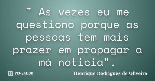 " As vezes eu me questiono porque as pessoas tem mais prazer em propagar a má noticia".... Frase de Henrique Rodrigues de Oliveira.