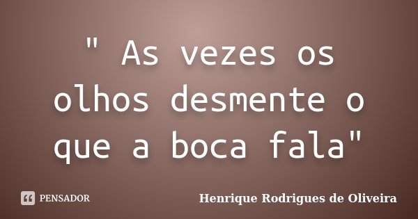 " As vezes os olhos desmente o que a boca fala"... Frase de Henrique Rodrigues de Oliveira.