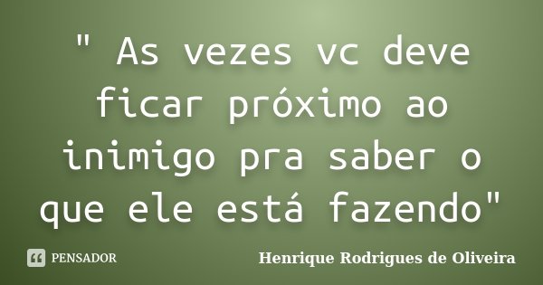" As vezes vc deve ficar próximo ao inimigo pra saber o que ele está fazendo"... Frase de Henrique Rodrigues de Oliveira.