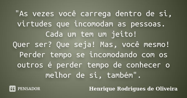 "As vezes você carrega dentro de si, virtudes que incomodam as pessoas. Cada um tem um jeito! Quer ser? Que seja! Mas, você mesmo! Perder tempo se incomoda... Frase de Henrique Rodrigues de Oliveira.