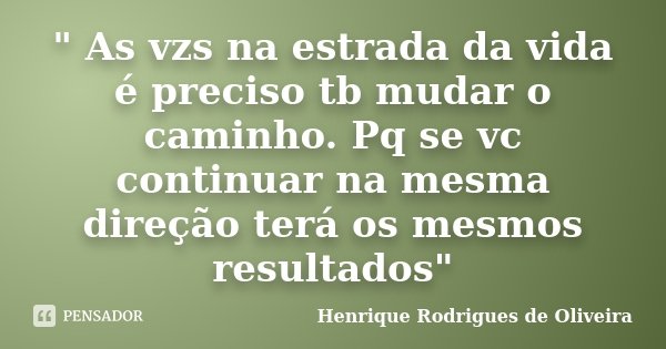 " As vzs na estrada da vida é preciso tb mudar o caminho. Pq se vc continuar na mesma direção terá os mesmos resultados"... Frase de Henrique Rodrigues de Oliveira.