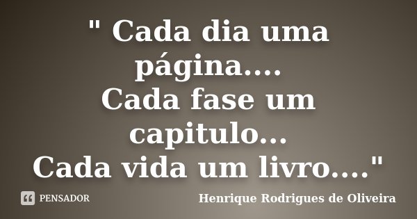 " Cada dia uma página.... Cada fase um capitulo... Cada vida um livro...."... Frase de Henrique Rodrigues de Oliveira.