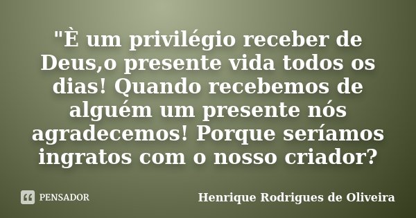 "È um privilégio receber de Deus,o presente vida todos os dias! Quando recebemos de alguém um presente nós agradecemos! Porque seríamos ingratos com o noss... Frase de Henrique Rodrigues de Oliveira.