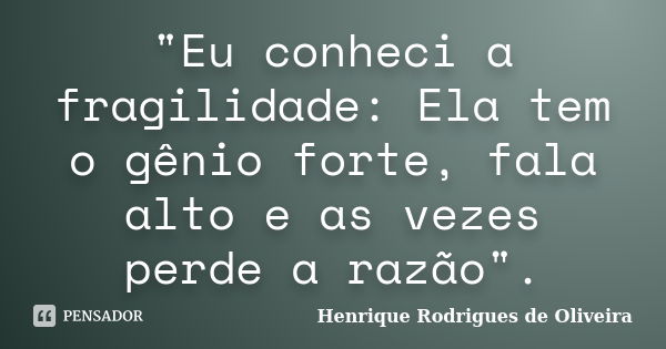 "Eu conheci a fragilidade: Ela tem o gênio forte, fala alto e as vezes perde a razão".... Frase de Henrique Rodrigues de Oliveira.