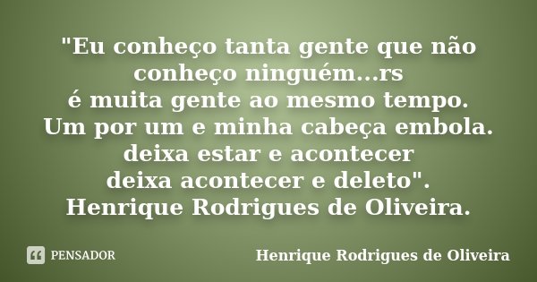 "Eu conheço tanta gente que não conheço ninguém...rs é muita gente ao mesmo tempo. Um por um e minha cabeça embola. deixa estar e acontecer deixa acontecer... Frase de Henrique Rodrigues de Oliveira.