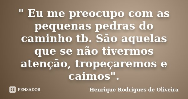 " Eu me preocupo com as pequenas pedras do caminho tb. São aquelas que se não tivermos atenção, tropeçaremos e caimos".... Frase de Henrique Rodrigues de Oliveira.