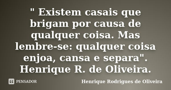" Existem casais que brigam por causa de qualquer coisa. Mas lembre-se: qualquer coisa enjoa, cansa e separa". Henrique R. de Oliveira.... Frase de Henrique Rodrigues de Oliveira.
