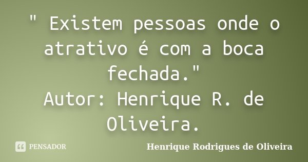 " Existem pessoas onde o atrativo é com a boca fechada." Autor: Henrique R. de Oliveira.... Frase de Henrique Rodrigues de Oliveira.