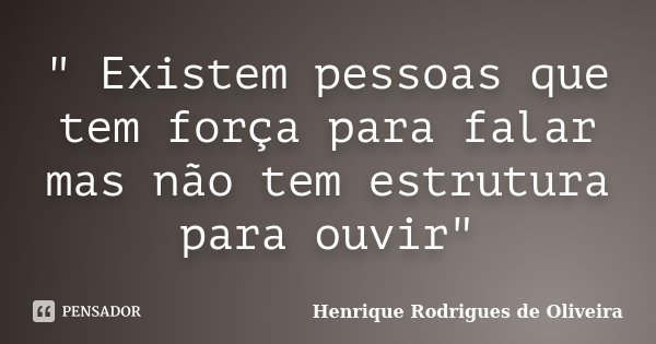 " Existem pessoas que tem força para falar mas não tem estrutura para ouvir"... Frase de Henrique Rodrigues de Oliveira.