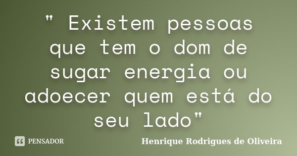 " Existem pessoas que tem o dom de sugar energia ou adoecer quem está do seu lado"... Frase de Henrique Rodrigues de Oliveira.