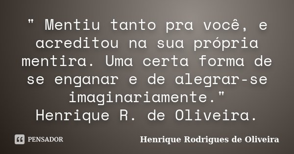 " Mentiu tanto pra você, e acreditou na sua própria mentira. Uma certa forma de se enganar e de alegrar-se imaginariamente." Henrique R. de Oliveira.... Frase de Henrique Rodrigues de Oliveira.