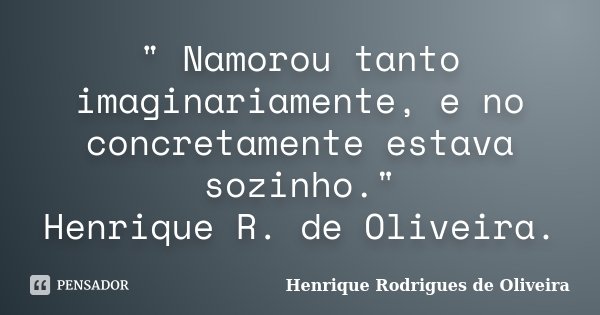 " Namorou tanto imaginariamente, e no concretamente estava sozinho." Henrique R. de Oliveira.... Frase de Henrique Rodrigues de Oliveira.