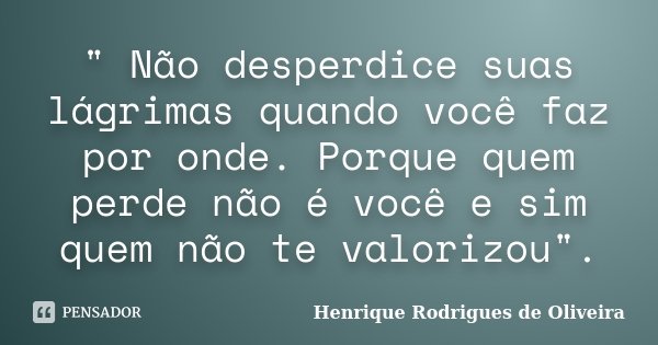 " Não desperdice suas lágrimas quando você faz por onde. Porque quem perde não é você e sim quem não te valorizou".... Frase de Henrique Rodrigues de Oliveira.