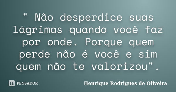 " Não desperdice suas lágrimas quando você faz por onde. Porque quem perde não é você e sim quem não te valorizou".... Frase de Henrique Rodrigues de Oliveira.