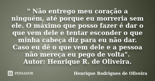 " Não entrego meu coração a ninguém, até porque eu morreria sem ele. O máximo que posso fazer é dar o que vem dele e tentar esconder o que minha cabeça diz... Frase de Henrique Rodrigues de Oliveira.