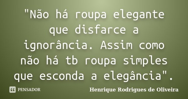 "Não há roupa elegante que disfarce a ignorância. Assim como não há tb roupa simples que esconda a elegância".... Frase de Henrique Rodrigues de Oliveira.