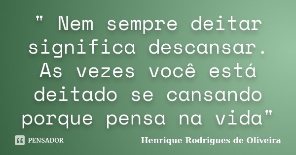 " Nem sempre deitar significa descansar. As vezes você está deitado se cansando porque pensa na vida"... Frase de Henrique Rodrigues de Oliveira.