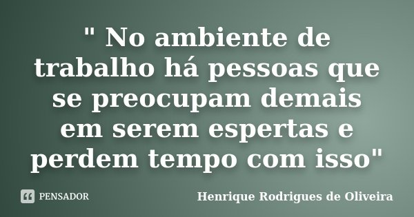 " No ambiente de trabalho há pessoas que se preocupam demais em serem espertas e perdem tempo com isso"... Frase de Henrique Rodrigues de Oliveira.