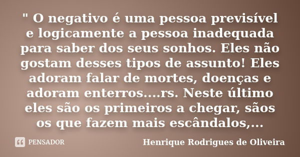 " O negativo é uma pessoa previsível e logicamente a pessoa inadequada para saber dos seus sonhos. Eles não gostam desses tipos de assunto! Eles adoram fal... Frase de Henrique Rodrigues de Oliveira.