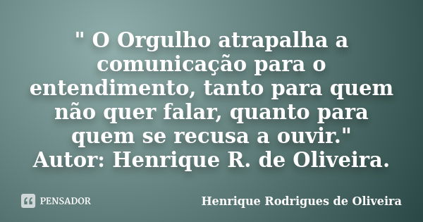 " O Orgulho atrapalha a comunicação para o entendimento, tanto para quem não quer falar, quanto para quem se recusa a ouvir." Autor: Henrique R. de Ol... Frase de Henrique Rodrigues de Oliveira.