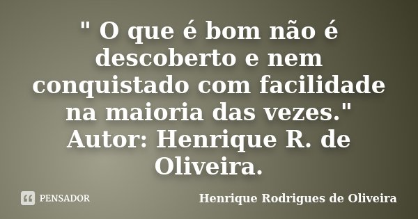 " O que é bom não é descoberto e nem conquistado com facilidade na maioria das vezes." Autor: Henrique R. de Oliveira.... Frase de Henrique Rodrigues de Oliveira.