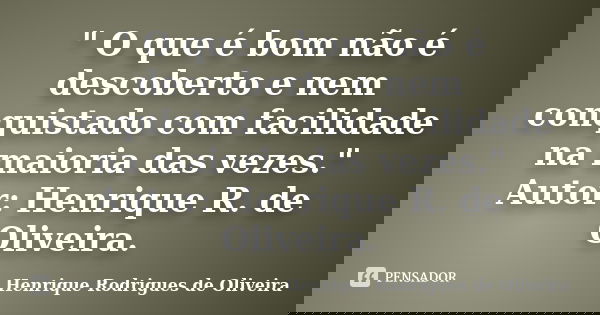 " O que é bom não é descoberto e nem conquistado com facilidade na maioria das vezes." Autor: Henrique R. de Oliveira.... Frase de Henrique Rodrigues de Oliveira.