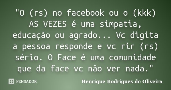 "O (rs) no facebook ou o (kkk) AS VEZES é uma simpatia, educação ou agrado... Vc digita a pessoa responde e vc rir (rs) sério. O Face é uma comunidade que ... Frase de Henrique Rodrigues de Oliveira.