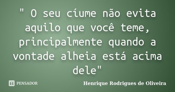 " O seu cíume não evita aquilo que você teme, principalmente quando a vontade alheia está acima dele"... Frase de Henrique Rodrigues de Oliveira.
