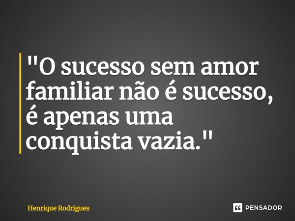 "O sucesso sem amor familiar não é sucesso, é apenas uma conquista vazia."... Frase de Henrique Rodrigues.