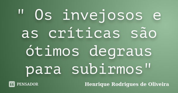 " Os invejosos e as críticas são ótimos degraus para subirmos"... Frase de Henrique Rodrigues de Oliveira.