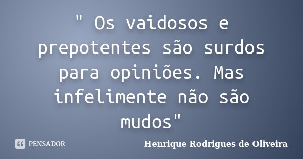 " Os vaidosos e prepotentes são surdos para opiniões. Mas infelimente não são mudos"... Frase de Henrique Rodrigues de Oliveira.