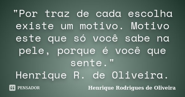 "Por traz de cada escolha existe um motivo. Motivo este que só você sabe na pele, porque é você que sente." Henrique R. de Oliveira.... Frase de Henrique Rodrigues de Oliveira.