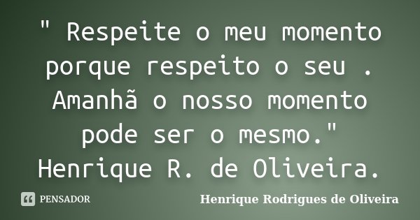 " Respeite o meu momento porque respeito o seu . Amanhã o nosso momento pode ser o mesmo." Henrique R. de Oliveira.... Frase de Henrique Rodrigues de Oliveira.