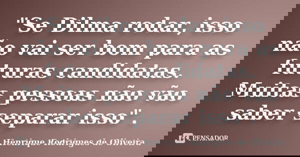 "Se Dilma rodar, isso não vai ser bom para as futuras candidatas. Muitas pessoas não vão saber separar isso".... Frase de Henrique Rodrigues de Oliveira.