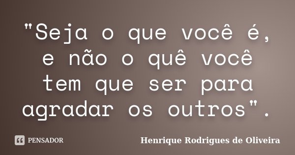 "Seja o que você é, e não o quê você tem que ser para agradar os outros".... Frase de Henrique Rodrigues de Oliveira.