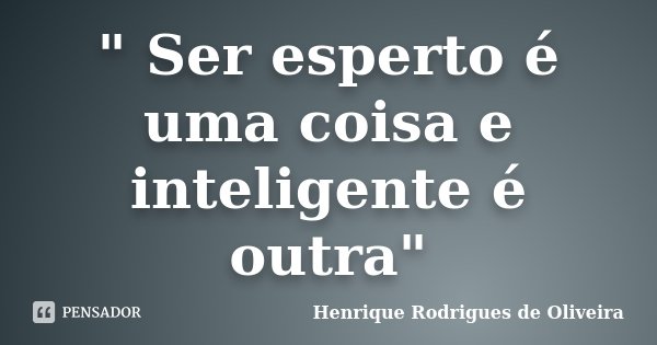 " Ser esperto é uma coisa e inteligente é outra"... Frase de Henrique Rodrigues de Oliveira.