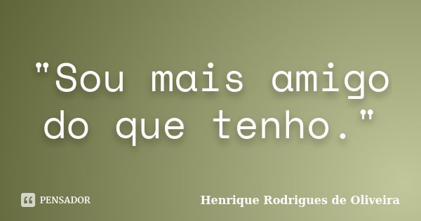 "Sou mais amigo do que tenho."... Frase de Henrique Rodrigues de Oliveira.