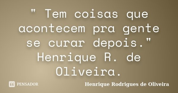 " Tem coisas que acontecem pra gente se curar depois." Henrique R. de Oliveira.... Frase de Henrique Rodrigues de Oliveira.