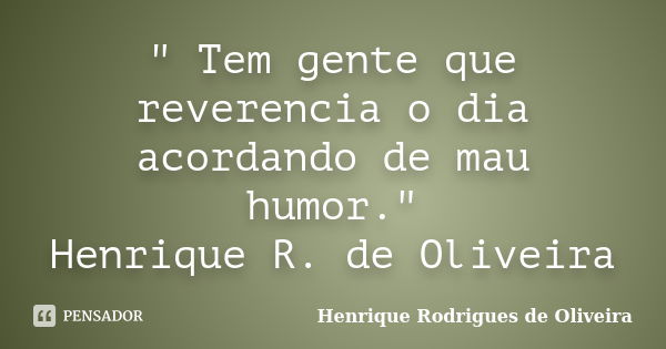 " Tem gente que reverencia o dia acordando de mau humor." Henrique R. de Oliveira... Frase de Henrique Rodrigues de Oliveira.