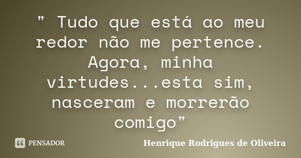 " Tudo que está ao meu redor não me pertence. Agora, minha virtudes...esta sim, nasceram e morrerão comigo"... Frase de Henrique Rodrigues de Oliveira.