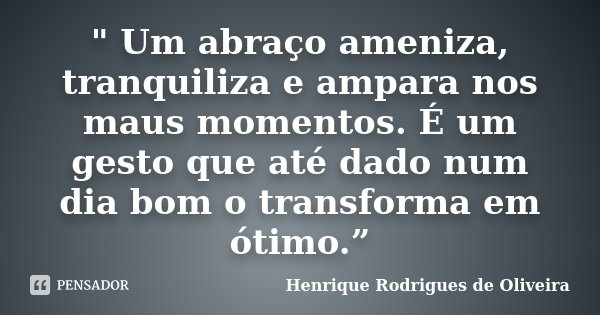 " Um abraço ameniza, tranquiliza e ampara nos maus momentos. É um gesto que até dado num dia bom o transforma em ótimo.”... Frase de Henrique Rodrigues de Oliveira.